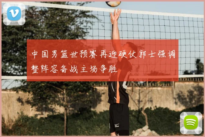 中国男篮世预赛再迎硬仗郭士强调整阵容备战主场争胜