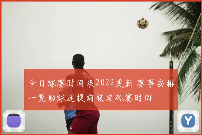 今日球赛时间表2022更新 赛事安排一览助球迷提前锁定观赛时间