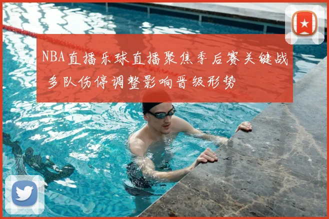 NBA直播乐球直播聚焦季后赛关键战 多队伤停调整影响晋级形势