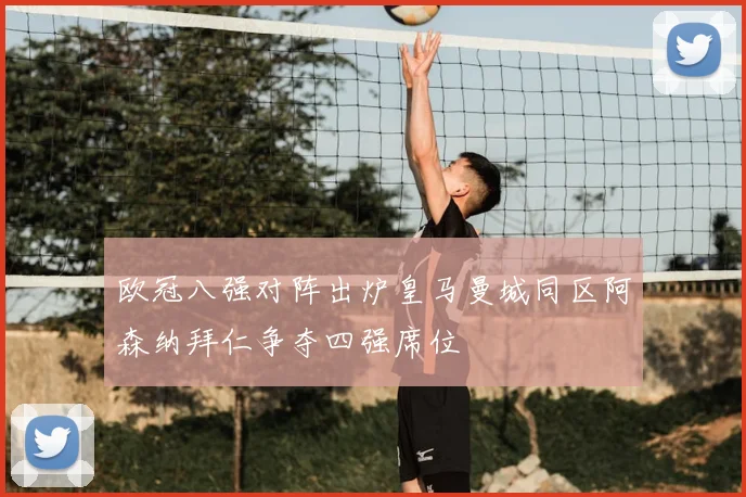 欧冠八强对阵出炉皇马曼城同区阿森纳拜仁争夺四强席位