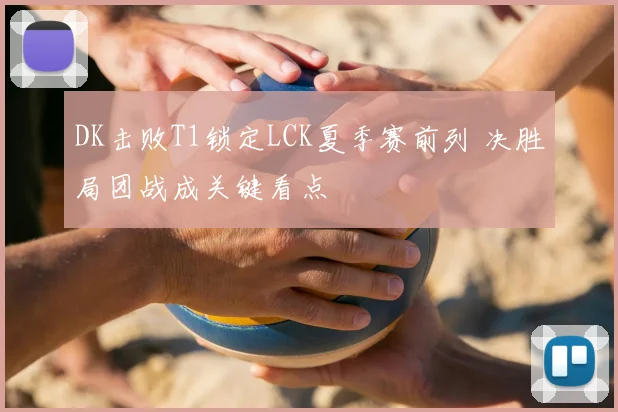 DK击败T1锁定LCK夏季赛前列 决胜局团战成关键看点