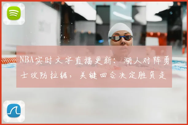 NBA实时文字直播更新:湖人对阵勇士攻防拉锯,关键回合决定胜负走势