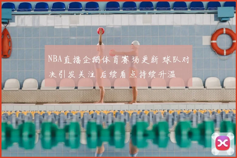 NBA直播企鹅体育赛场更新 球队对决引发关注 后续看点持续升温