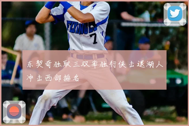 东契奇独取三双率独行侠击退湖人冲击西部排名