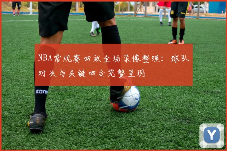NBA常规赛回放全场录像整理:球队对决与关键回合完整呈现