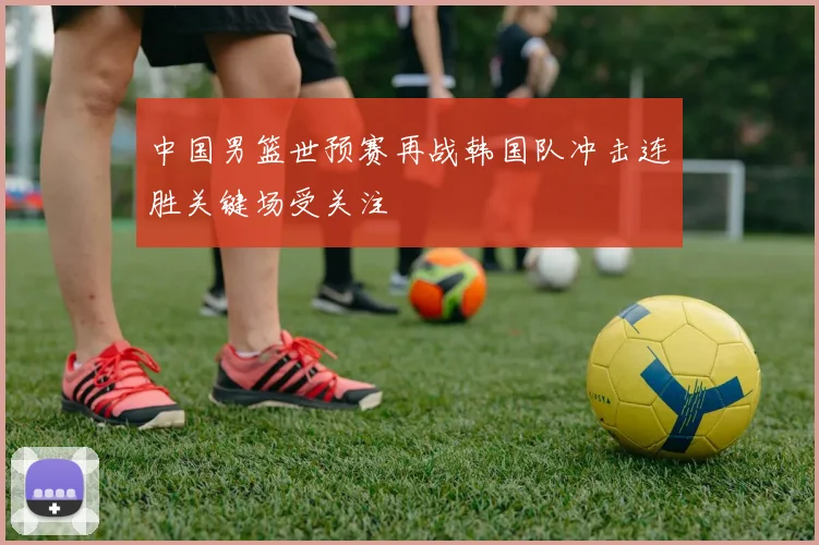 中国男篮世预赛再战韩国队冲击连胜关键场受关注