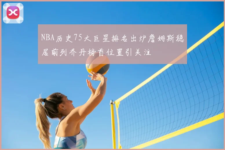 NBA历史75大巨星排名出炉詹姆斯稳居前列乔丹榜首位置引关注