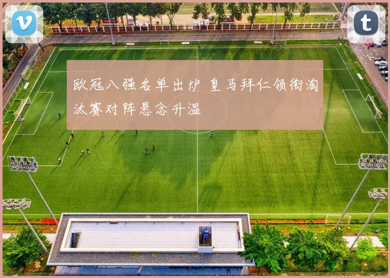 欧冠八强名单出炉 皇马拜仁领衔淘汰赛对阵悬念升温
