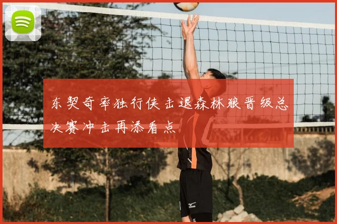 东契奇率独行侠击退森林狼晋级总决赛冲击再添看点