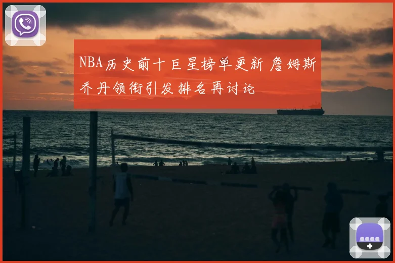NBA历史前十巨星榜单更新 詹姆斯乔丹领衔引发排名再讨论