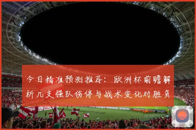 今日精准预测推荐:欧洲杯前瞻解析几支强队伤停与战术变化对胜负影响