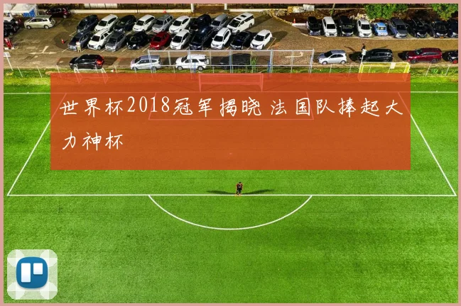 世界杯2018冠军揭晓 法国队捧起大力神杯