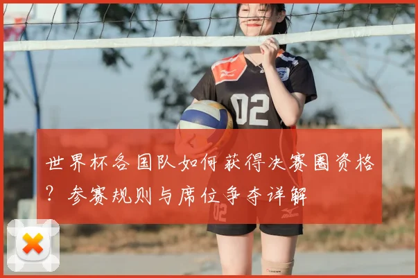 世界杯各国队如何获得决赛圈资格？参赛规则与席位争夺详解