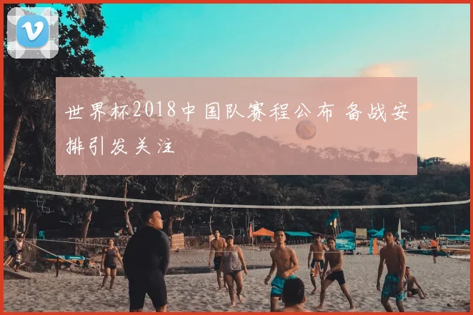 世界杯2018中国队赛程公布 备战安排引发关注