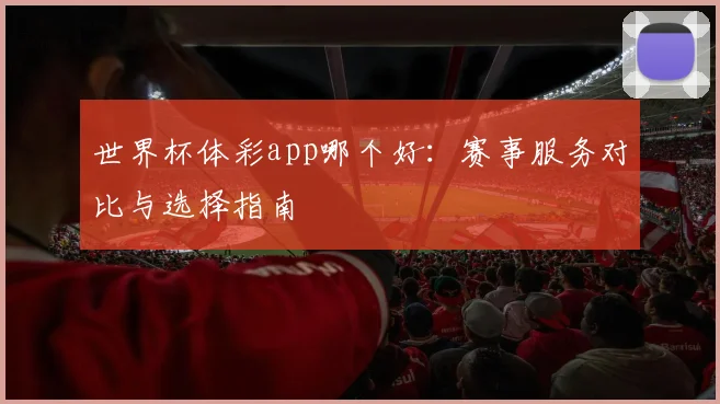 世界杯体彩app哪个好:赛事服务对比与选择指南