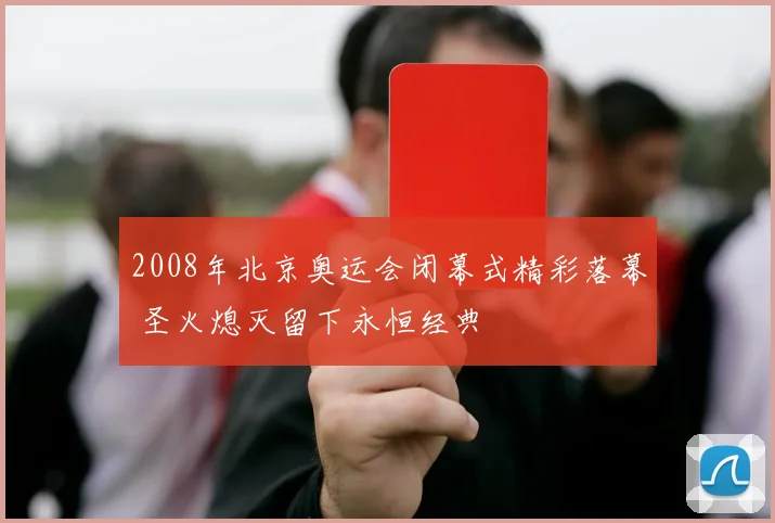 2008年北京奥运会闭幕式精彩落幕 圣火熄灭留下永恒经典
