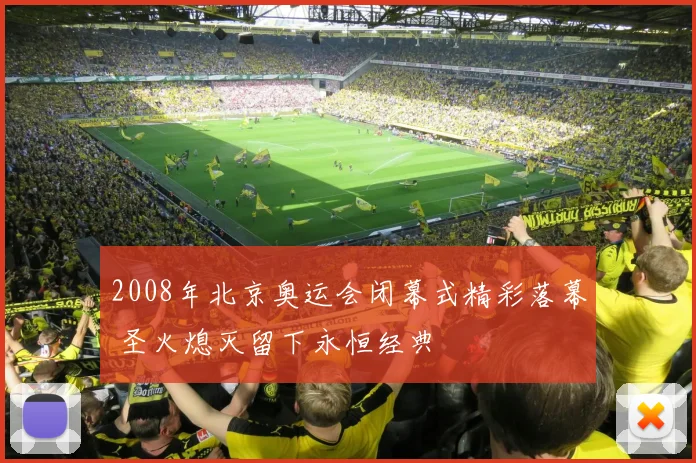 2008年北京奥运会闭幕式精彩落幕 圣火熄灭留下永恒经典