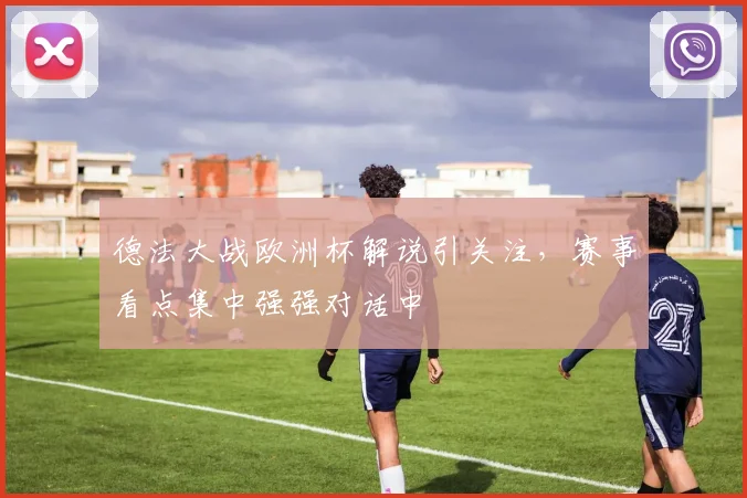 德法大战欧洲杯解说引关注,赛事看点集中强强对话中