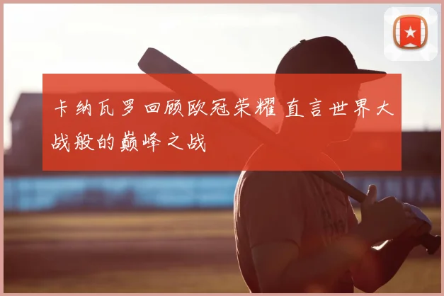 卡纳瓦罗回顾欧冠荣耀 直言世界大战般的巅峰之战